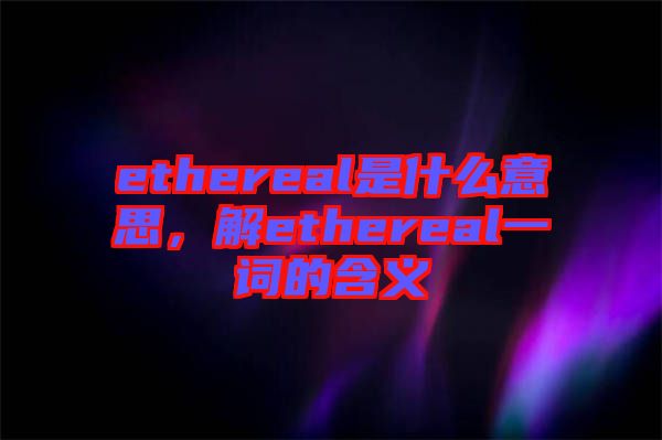 ethereal是什么意思，解ethereal一詞的含義