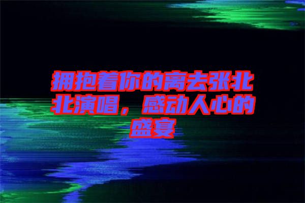 擁抱著你的離去張北北演唱，感動人心的盛宴