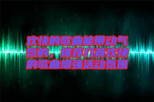 歡快的歌曲能帶動氣氛的，推薦幾首歡快的歌曲增強(qiáng)活動氛圍