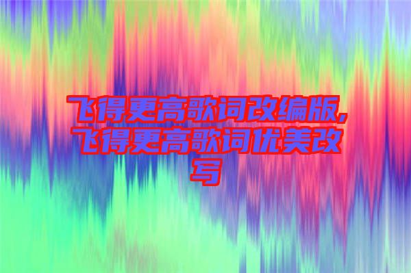 飛得更高歌詞改編版,飛得更高歌詞優(yōu)美改寫(xiě)