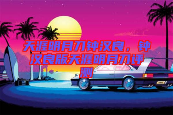 天涯明月刀鐘漢良，鐘漢良版天涯明月刀評測