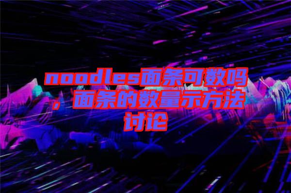 noodles面條可數(shù)嗎，面條的數(shù)量示方法討論