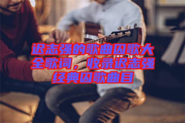 遲志強的歌曲囚歌大全歌詞，收錄遲志強經(jīng)典囚歌曲目