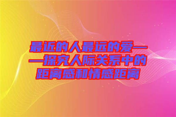 最近的人最遠的愛——探究人際關系中的距離感和情感距離