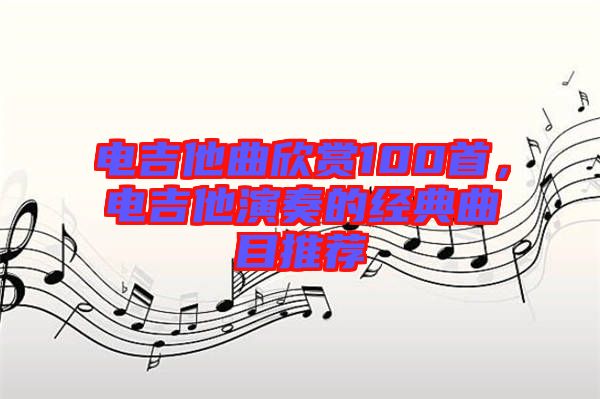 電吉他曲欣賞100首，電吉他演奏的經(jīng)典曲目推薦