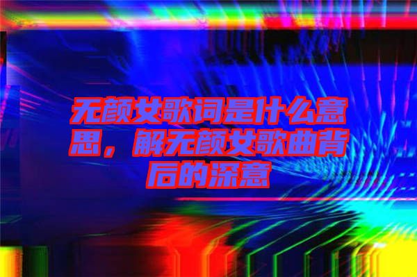 無顏女歌詞是什么意思，解無顏女歌曲背后的深意