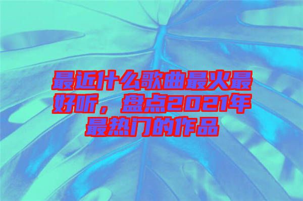 最近什么歌曲最火最好聽，盤點(diǎn)2021年最熱門的作品