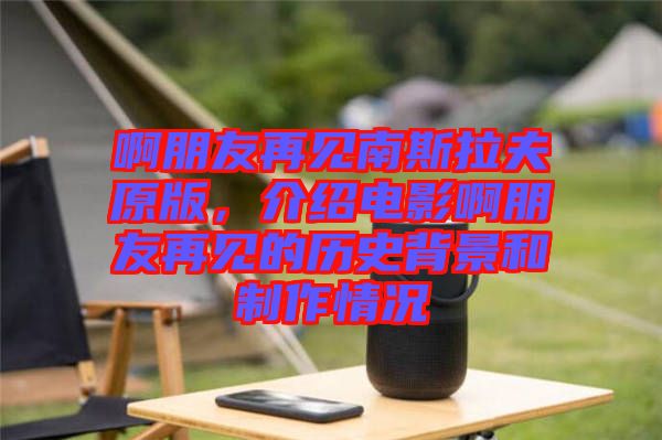 啊朋友再見南斯拉夫原版，介紹電影啊朋友再見的歷史背景和制作情況