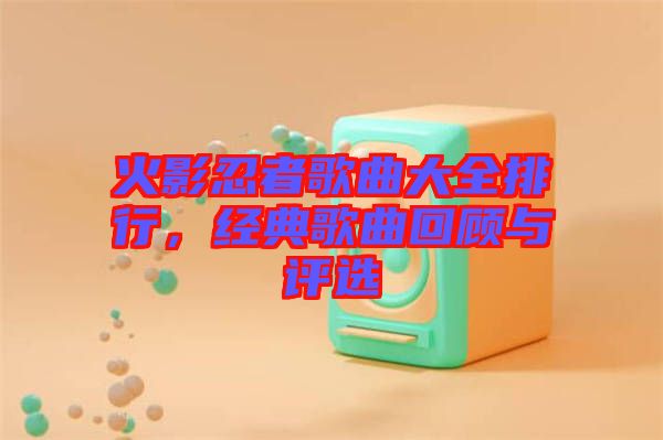 火影忍者歌曲大全排行，經(jīng)典歌曲回顧與評選