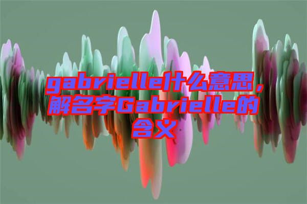 gabrielle什么意思，解名字Gabrielle的含義