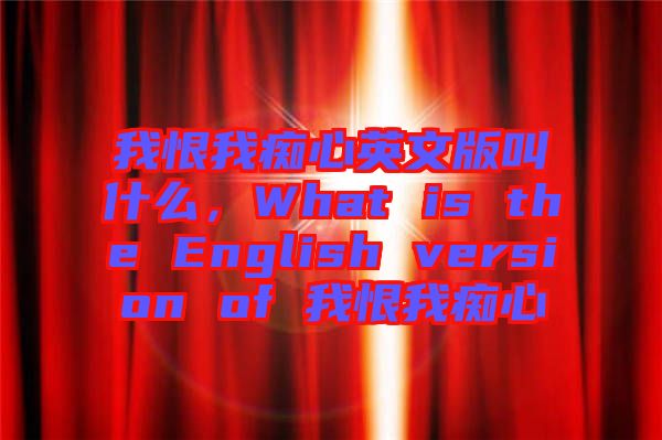 我恨我癡心英文版叫什么，What is the English version of 我恨我癡心