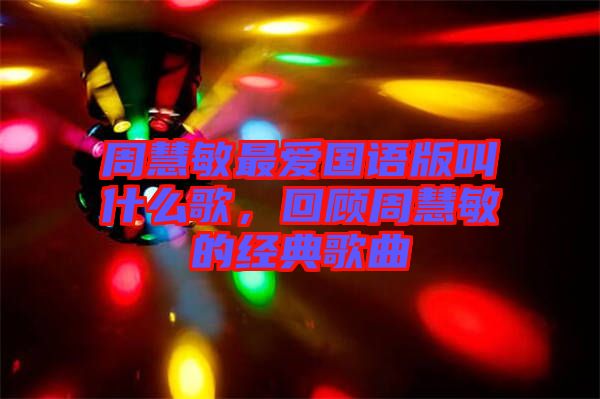 周慧敏最愛國語版叫什么歌，回顧周慧敏的經(jīng)典歌曲