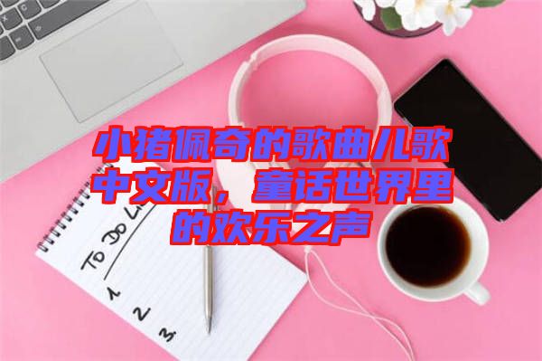 小豬佩奇的歌曲兒歌中文版，童話世界里的歡樂(lè)之聲