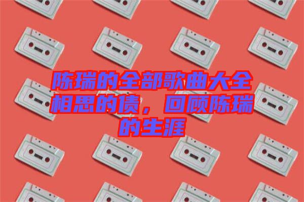 陳瑞的全部歌曲大全相思的債，回顧陳瑞的生涯