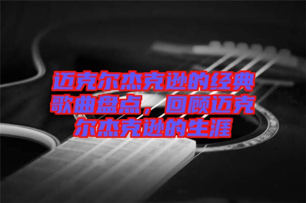 邁克爾杰克遜的經(jīng)典歌曲盤點，回顧邁克爾杰克遜的生涯