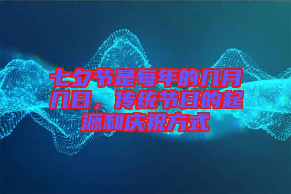 七夕節(jié)是每年的幾月幾日，傳統(tǒng)節(jié)日的起源和慶祝方式