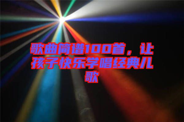 歌曲簡譜100首，讓孩子快樂學(xué)唱經(jīng)典兒歌