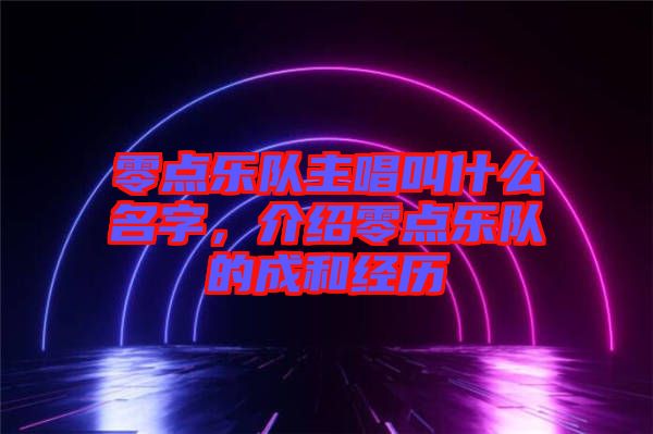 零點樂隊主唱叫什么名字，介紹零點樂隊的成和經(jīng)歷