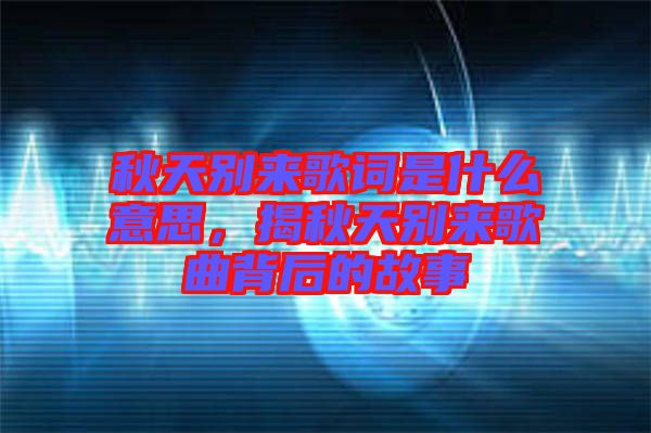 秋天別來(lái)歌詞是什么意思，揭秋天別來(lái)歌曲背后的故事