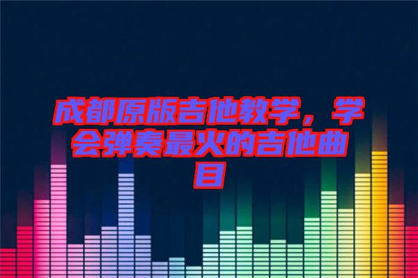 成都原版吉他教學(xué)，學(xué)會彈奏最火的吉他曲目