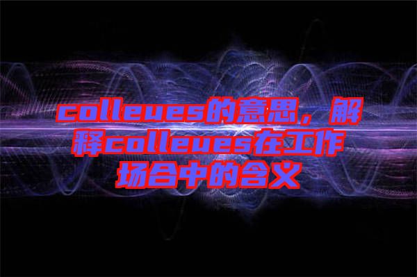 colleues的意思，解釋colleues在工作場合中的含義