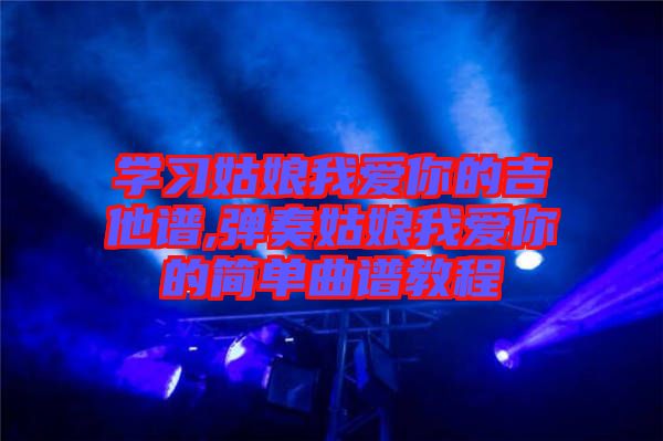 學(xué)習(xí)姑娘我愛你的吉他譜,彈奏姑娘我愛你的簡(jiǎn)單曲譜教程