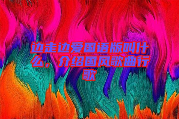 邊走邊愛國語版叫什么，介紹國風歌曲行歌