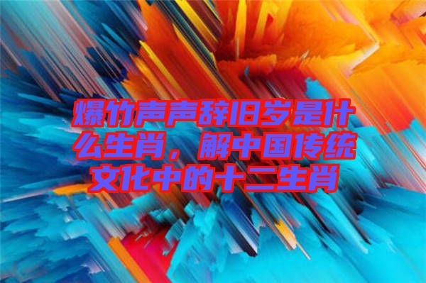 爆竹聲聲辭舊歲是什么生肖，解中國傳統(tǒng)文化中的十二生肖