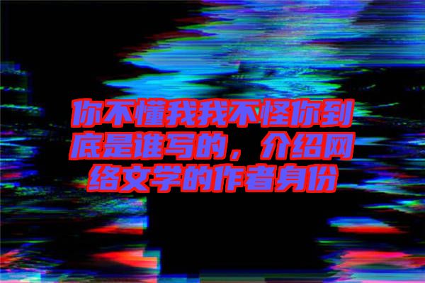 你不懂我我不怪你到底是誰寫的，介紹網絡文學的作者身份