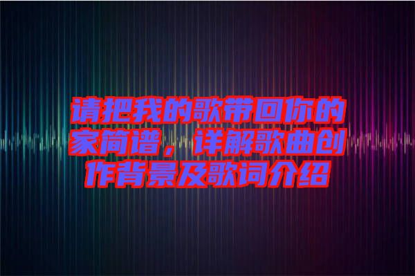 請(qǐng)把我的歌帶回你的家簡譜，詳解歌曲創(chuàng)作背景及歌詞介紹