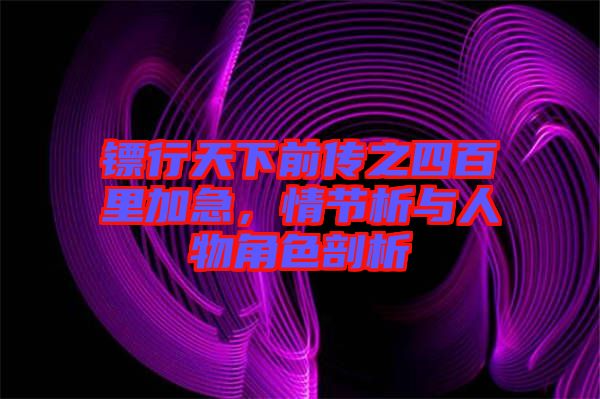 鏢行天下前傳之四百里加急，情節(jié)析與人物角色剖析