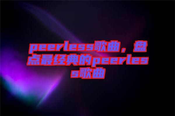 peerless歌曲，盤點最經(jīng)典的peerless歌曲