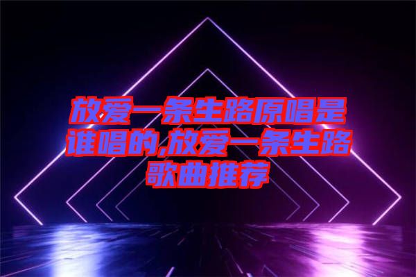 放愛一條生路原唱是誰(shuí)唱的,放愛一條生路歌曲推薦