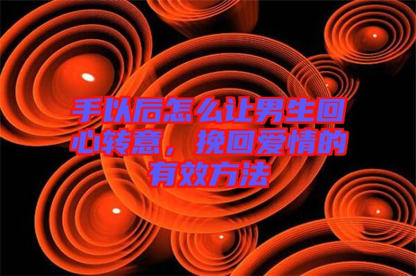 手以后怎么讓男生回心轉(zhuǎn)意，挽回愛(ài)情的有效方法