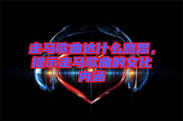 走馬歌曲達什么意思，提示走馬歌曲的文化內(nèi)涵