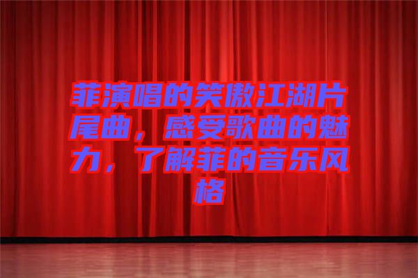 菲演唱的笑傲江湖片尾曲，感受歌曲的魅力，了解菲的音樂風(fēng)格