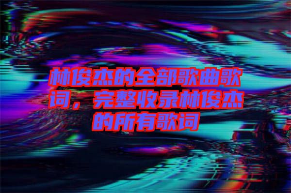 林俊杰的全部歌曲歌詞，完整收錄林俊杰的所有歌詞