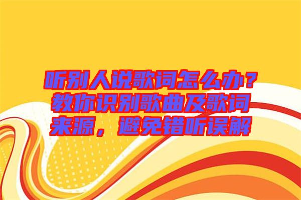 聽(tīng)別人說(shuō)歌詞怎么辦？教你識(shí)別歌曲及歌詞來(lái)源，避免錯(cuò)聽(tīng)誤解