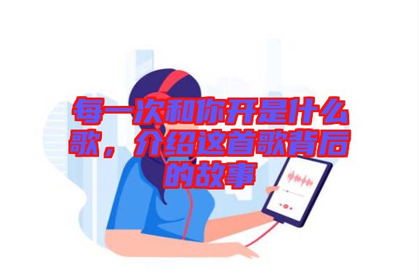 每一次和你開(kāi)是什么歌，介紹這首歌背后的故事