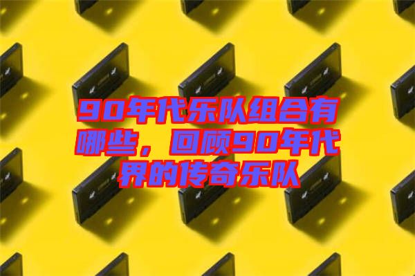 90年代樂隊組合有哪些，回顧90年代界的傳奇樂隊