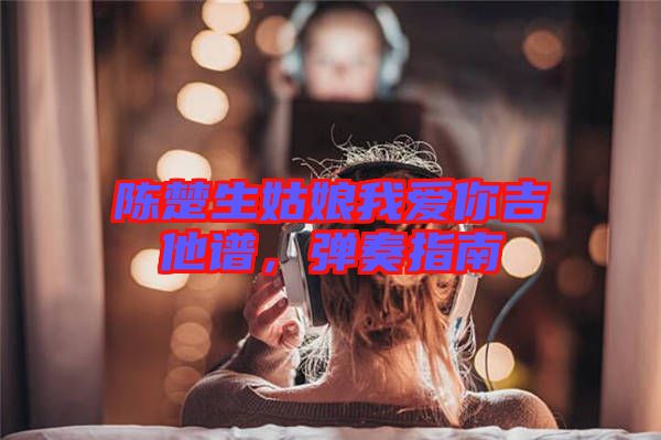 陳楚生姑娘我愛(ài)你吉他譜，彈奏指南