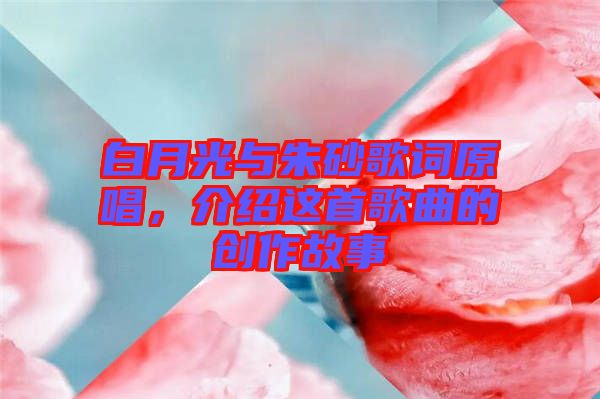 白月光與朱砂歌詞原唱，介紹這首歌曲的創(chuàng)作故事