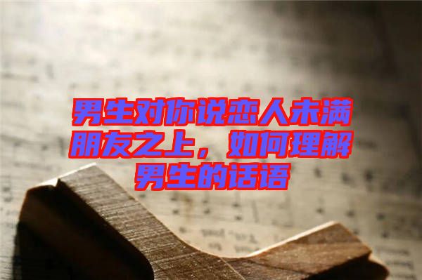 男生對你說戀人未滿朋友之上，如何理解男生的話語