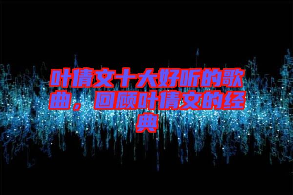 葉倩文十大好聽的歌曲，回顧葉倩文的經(jīng)典