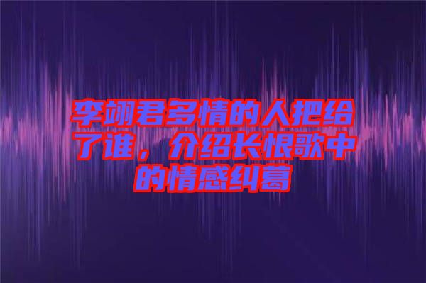 李翊君多情的人把給了誰，介紹長恨歌中的情感糾葛