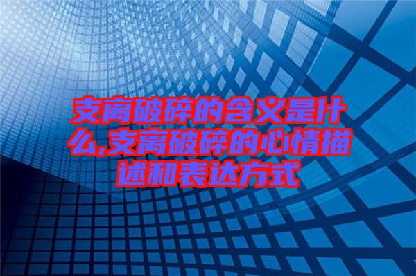 支離破碎的含義是什么,支離破碎的心情描述和表達方式