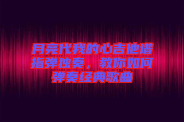 月亮代我的心吉他譜指彈獨(dú)奏，教你如何彈奏經(jīng)典歌曲