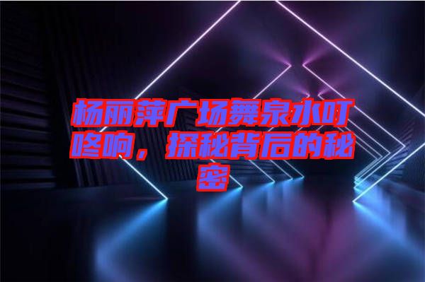 楊麗萍廣場舞泉水叮咚響，探秘背后的秘密