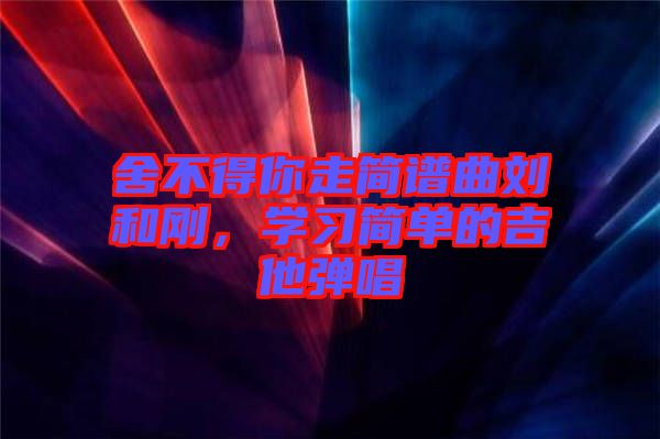 舍不得你走簡譜曲劉和剛，學習簡單的吉他彈唱