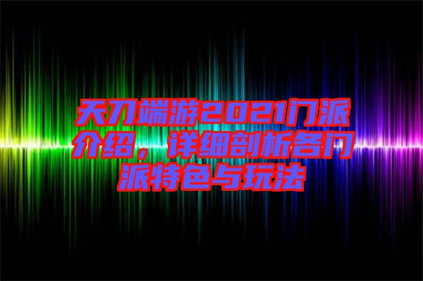 天刀端游2021門派介紹，詳細(xì)剖析各門派特色與玩法